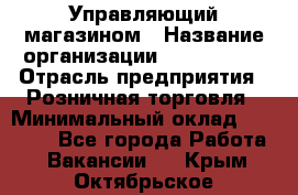 Управляющий магазином › Название организации ­ ProffLine › Отрасль предприятия ­ Розничная торговля › Минимальный оклад ­ 35 000 - Все города Работа » Вакансии   . Крым,Октябрьское